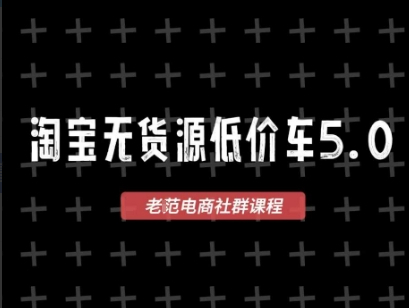 老范电商淘宝无货源价车5.0，​2025最新VIP淘宝无货源课程，1688代发，蓝海选品，零成本创业首选