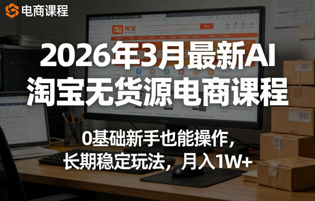 2026年3月最新AI淘宝无货源电商课程，0基础新手也能操作，长期稳定玩法，月入1W+