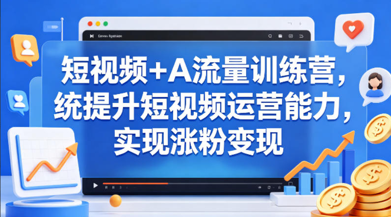 短视频+AI流量训练营，系统提升短视频运营能力，实现涨粉变现