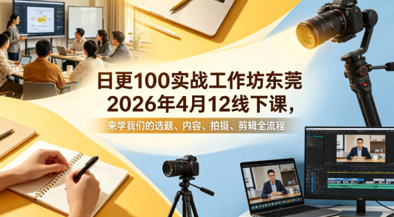 日更100实条战工作坊东莞2026年4月12线下课，来学我们的选题、内容、拍摄、剪辑全流程