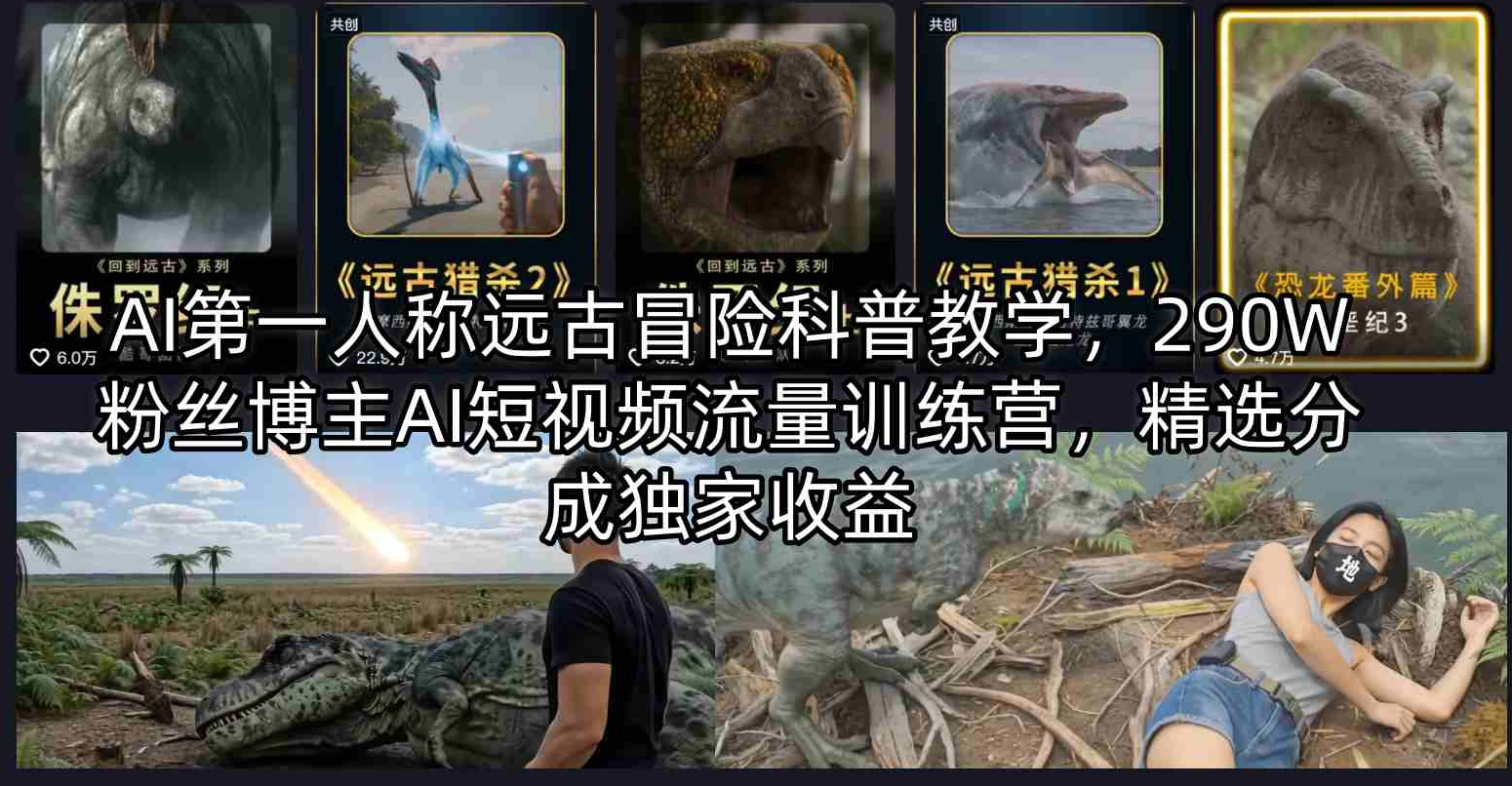 AI第一人称远古冒险科普教学，290W粉丝博主AI短视频流量训练营，精选分成独家收益