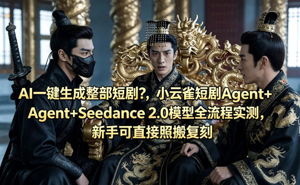 AI一键生成整部短剧？小云雀短剧Agent+Seedance 2.0模型全流程实测，新手可直接照搬复刻