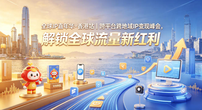 全球IP嘉年华·香港站｜跨平台跨地域IP变现峰会，解锁全球流量新红利