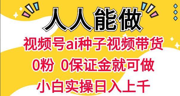 视频号AI种子带货，0粉0保证金就可做，人人能做，实操日入1k+