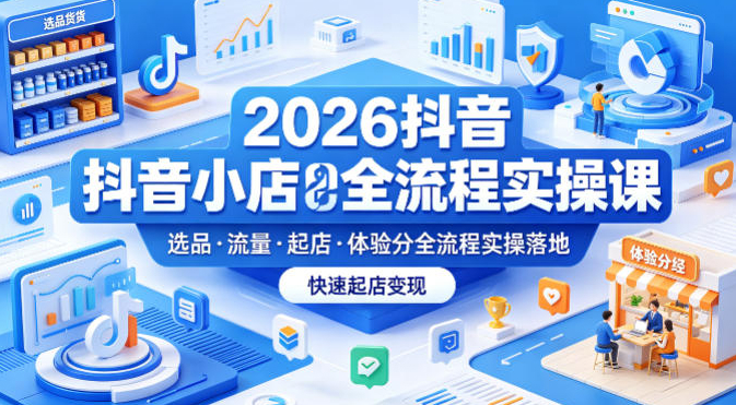 2026抖音小店全流程实操课，覆盖选品、流量、起店、体验分全流程实操落地，快速起店变现