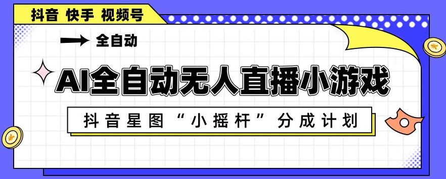AI全自动直播小游戏，抖音星图小摇杆分成计划，支持多账号矩阵化运营