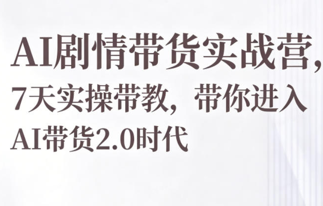 AI剧情带货实战营，7天实操带教，带你进入AI带货2.0时代