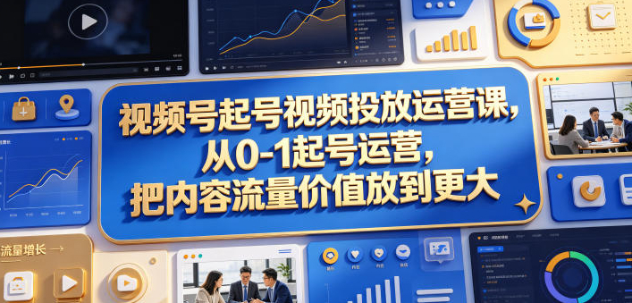 视频号起号视频投放运营课，从0-1起号运营，把内容流量价值放到更大