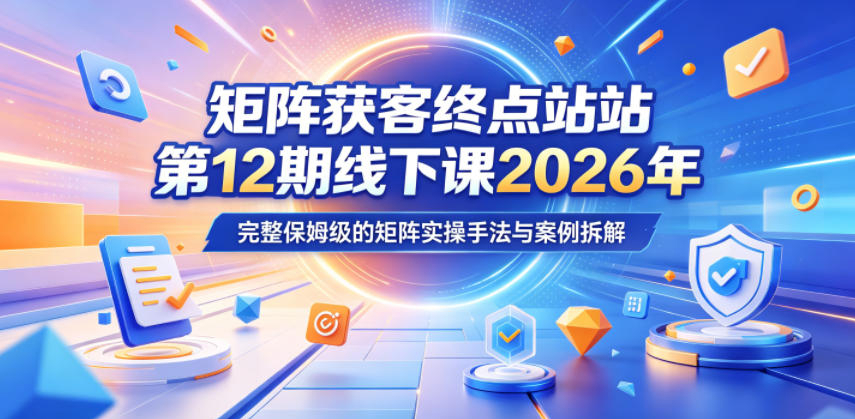 矩阵获客终点站第12期线下课2026年5月22-23号，完整保姆级的矩阵实操手法与案例拆解