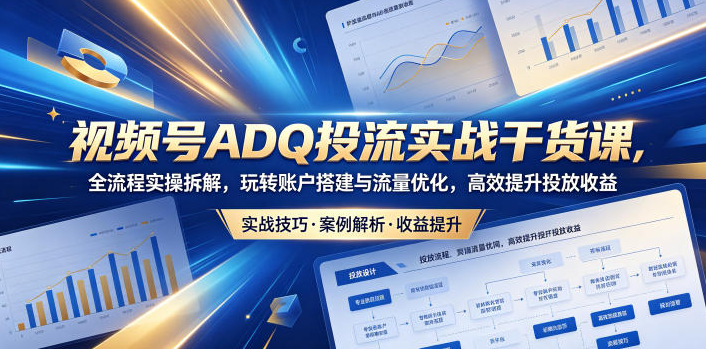 视频号ADQ投流实战干货课，全流程实操拆解，玩转账户搭建与流量优化，高效提升投放收益
