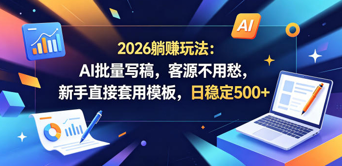 2026躺賺玩法：AI批量写稿，客源不用愁，新手直接套用模板，日稳定500+【揭秘】