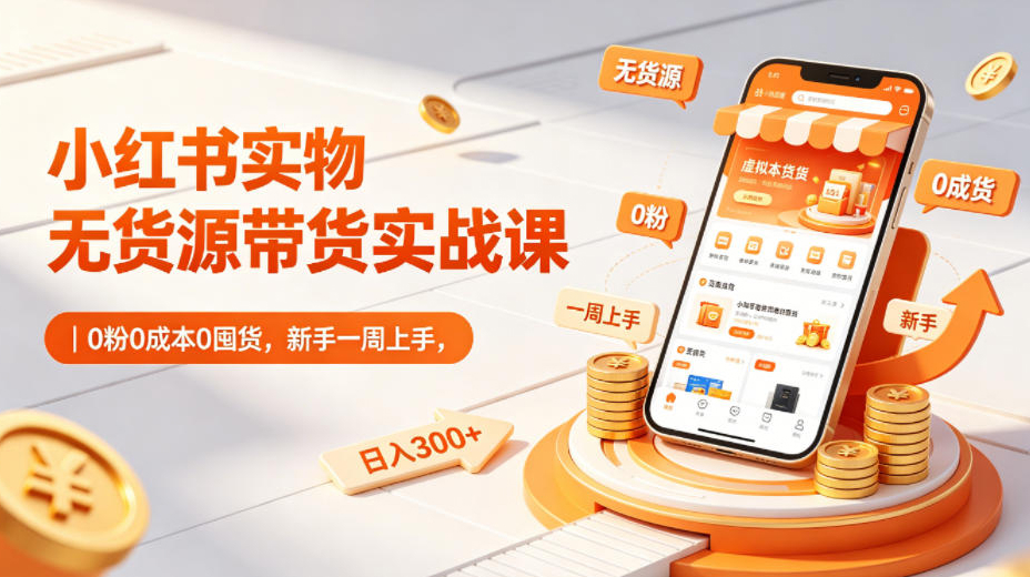小红书实物无货源带货实战课｜0粉0成本0囤货，新手一周上手，日入300+