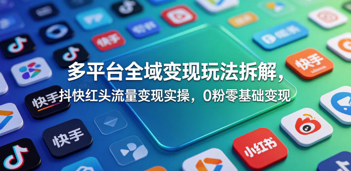 多平台全域变现玩法拆解，抖快红头流量变现实操，0粉零基础变现