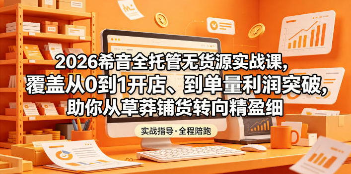 2026希音全托管无货源实战课，覆盖从0到1开店、到单量利润突破，助你从草莽铺货转向精细化盈利