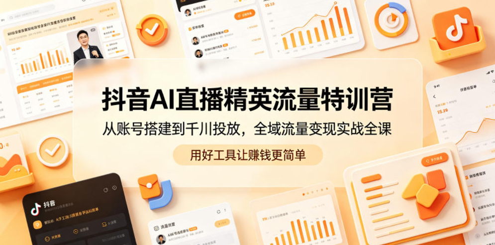 抖音AI直播精英流量特训营，从账号搭建到千川投放，全域流量变现实战全课，用好工具让賺钱更简单