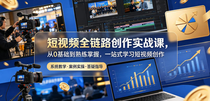 短视频全链路创作实战课，从0基础到熟练掌握，一站式学习短视频创作