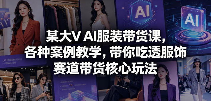 某大V AI服装带货课，各种案例教学，带你吃透服饰赛道带货核心玩法
