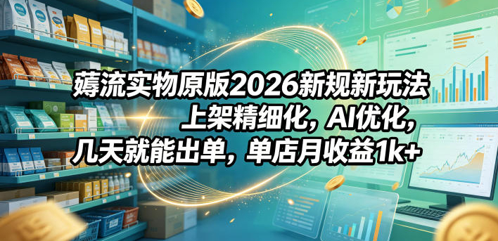 薅流实物原版2026新规新玩法，上架精细化，AI优化，几天就能出单，单店月收益1k+