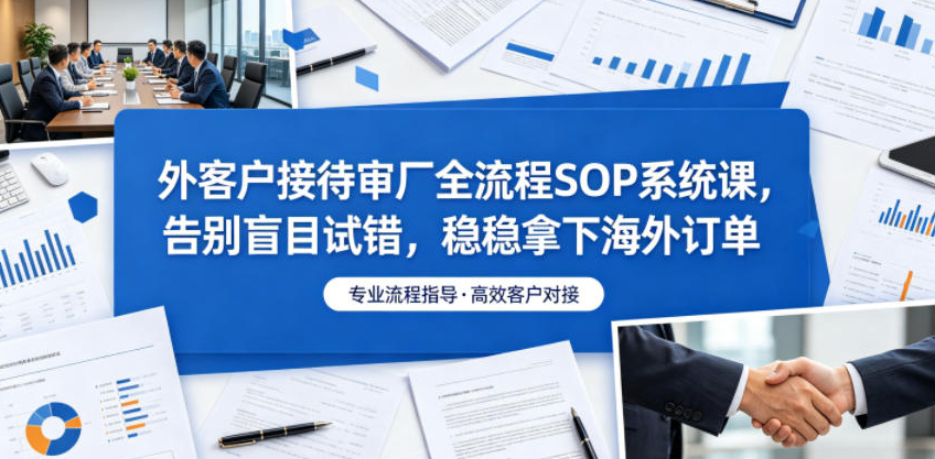 外贸客户接待审厂全流程SOP系统课，告别盲目试错，稳稳拿下海外订单
