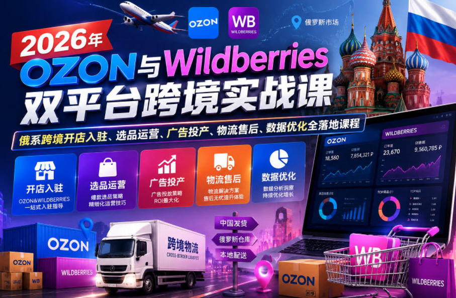2026年OZON与Wildberries双平台跨境实战课，俄系跨境开店入驻、选品运营、广告投产、物流售后、数据优化全落地课程