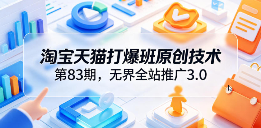 淘宝天猫打爆班原创技术第83期，无界全站推广3.0，实现店铺高投产爆单增收