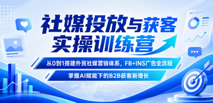 社媒投放与获客实操训练营，从0到1搭建外贸社媒营销体系，FB+INS广告全流程，掌握AI赋能下的B2B获客新增长