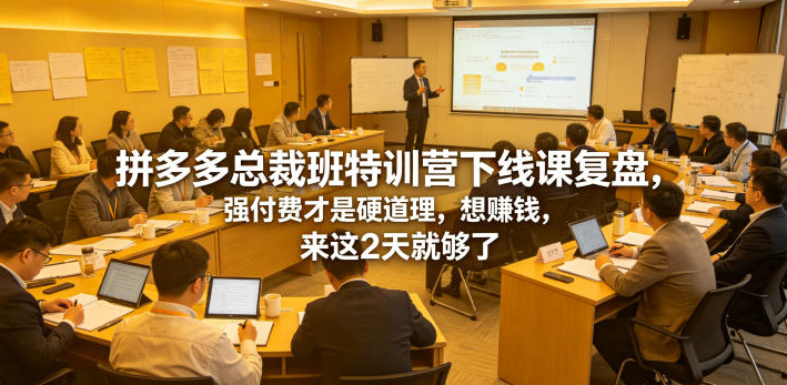 拼多多总裁班特训营下线课复盘，强付费才是硬道理，想賺钱，来这2天就够了