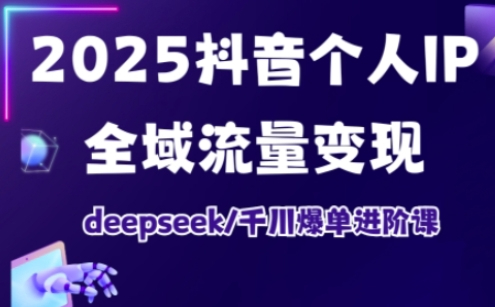 2025抖音个人IP全域流量变现进阶课，deepseek千川爆单进阶课
