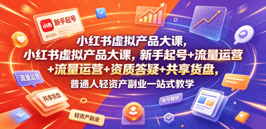 小红书虚拟产品大课，新手起号+流量运营+资质答疑+共享货盘，普通人轻资产副业一站式教学
