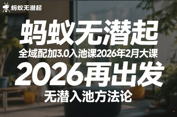 蚂蚁无潜不起全域配抖加3.0入池课2026年2月大课，2026再出发，无潜入池方法论（更新0714）