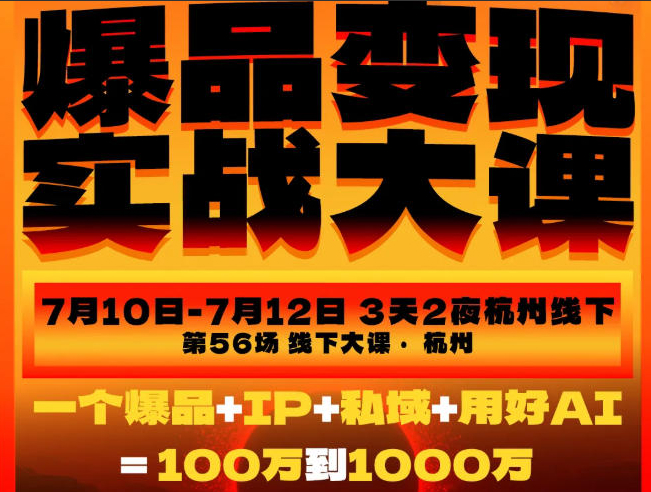 爆品变现实战大课，从爆品，到流量，到成交，一个爆品+IP+私域+用好AI=100W到1000W（7月10-12日）