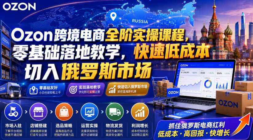 Ozon跨境电商全阶实操课程，零基础落地教学，快速低成本切入俄罗斯市场