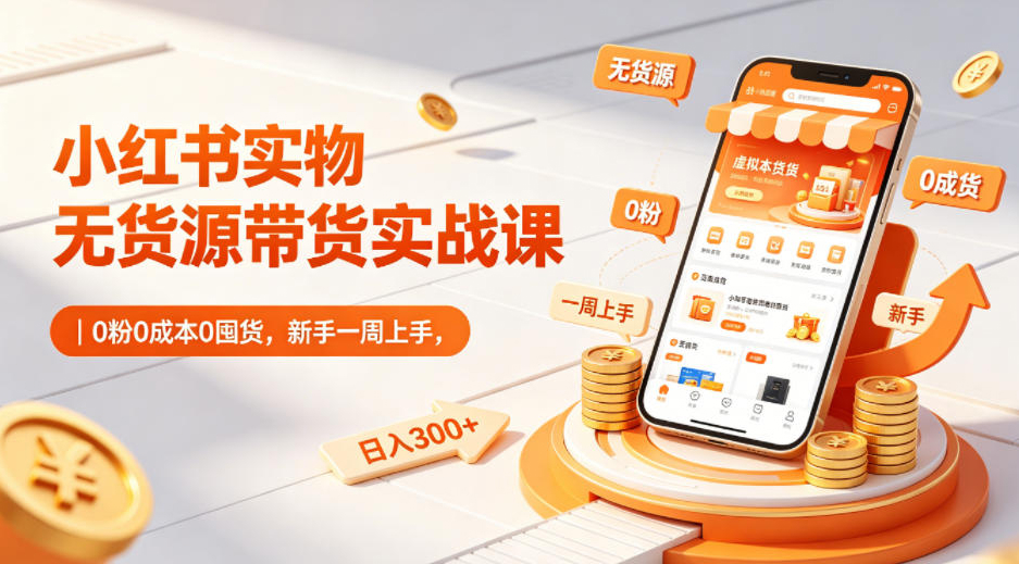 小红书实物无货源带货实战课｜0粉0成本0囤货，新手一周上手，日入300+