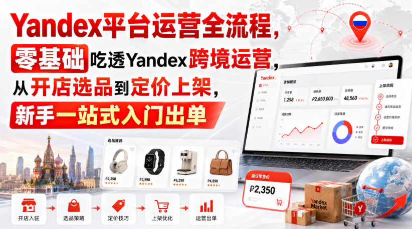 Yandex平台运营全流程，零基础吃透Yandex跨境运营，从开店选品到定价上架，新手一站式入门出单