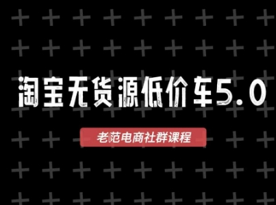 老范电商淘宝无货源价车5.0，​2025最新VIP淘宝无货源课程，1688代发，蓝海选品，零成本创业首选