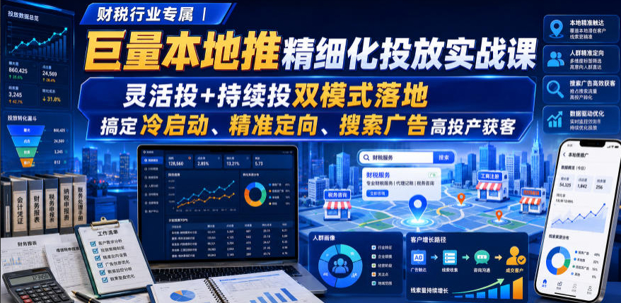 财税行业专属｜巨量本地推精细化投放实战课，灵活投+持续投双模式落地，搞定冷启动、精准定向、搜索广告高投产获客