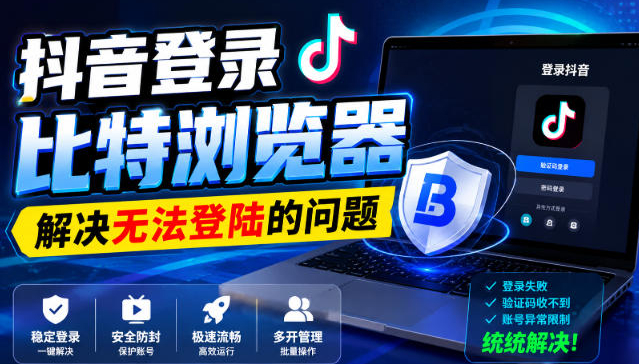 抖音登录比特浏览器，解决无法登陆的问题