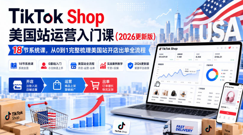 TikTok Shop美国站运营入门课（2026更新版），18节系统课，，从0到1完整梳理美国站开店出单全流程