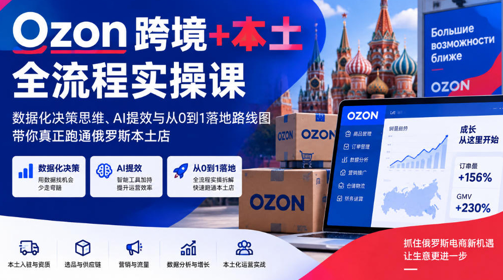 Ozon跨境+本土全流程实操课，数据化决策思维、AI提效与从0到1落地路线图，带你真正跑通俄罗斯本土店
