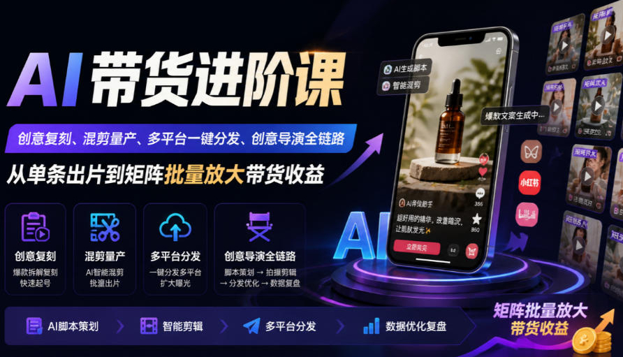 AI带货进阶课｜创意复刻、混剪量产、多平台一键分发、创意导演全链路，从单条出片到矩阵批量放大带货收益
