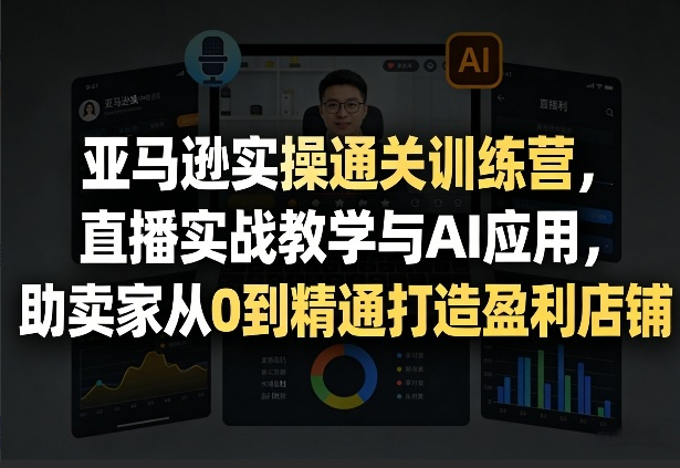 亚马逊实操通关训练营，直播实战教学与AI应用，助卖家从0到精通打造盈利店铺