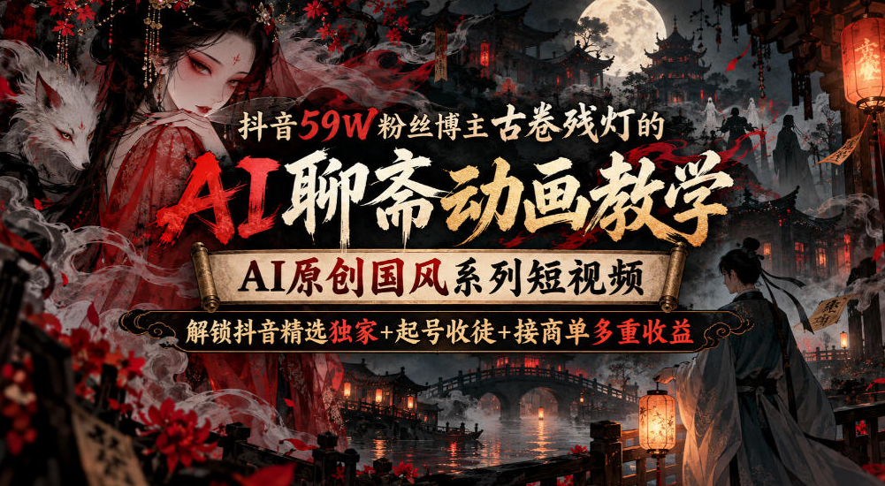 抖音59W粉丝博主古卷残灯的AI聊斋动画教学，AI原创国风系列短视频，解锁抖音精选独家+起号收徒+接商单多重收益
