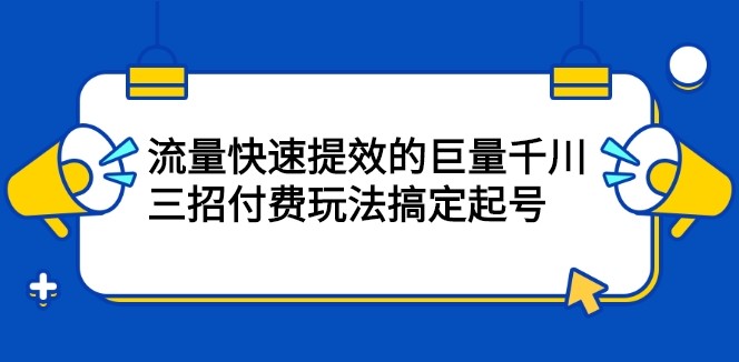 流量快速提效的巨量千川，三招付费玩法搞定起号