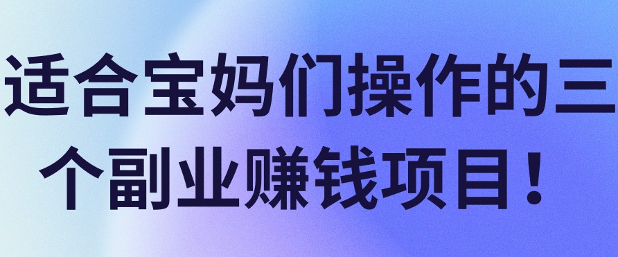 适合宝妈们操作的三个副业赚钱项目