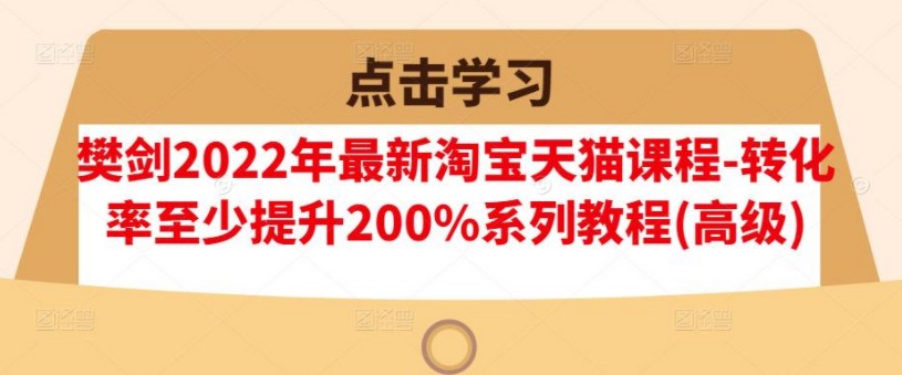 樊剑2022年最新淘宝天猫课程-转化率至少提升200%系列教程(高级)