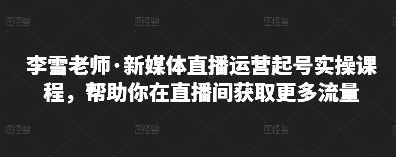 李雪老师·新媒体直播运营起号实操课程