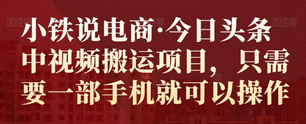 小铁说电商·今日头条中视频搬运项目，只需要一部手机就可以操作