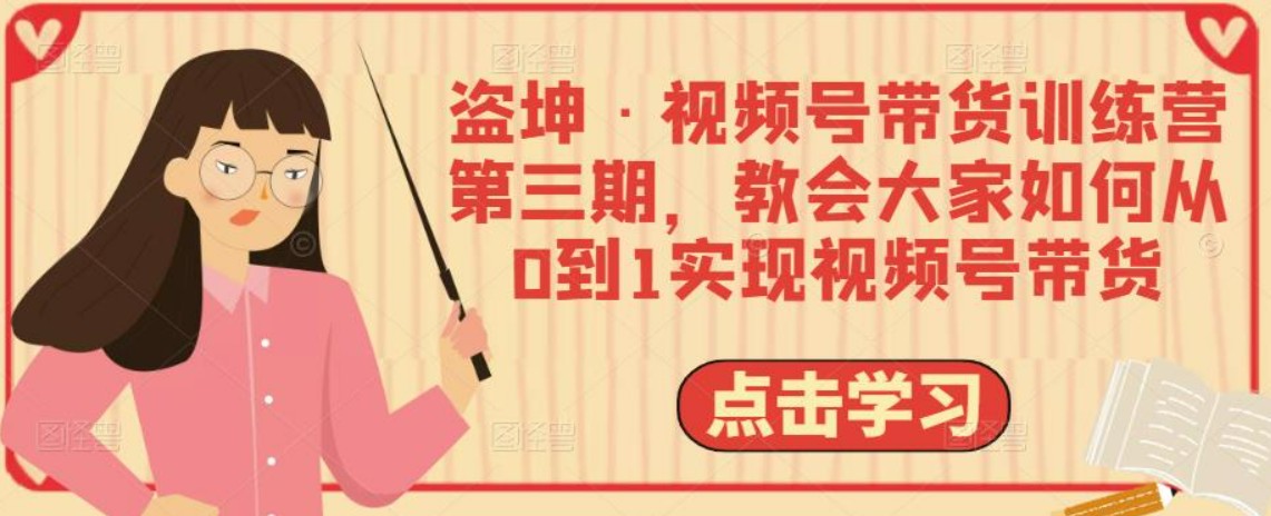 盗坤·视频号带货训练营第三期，教会大家如何从0到1实现视频号带货