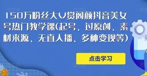 150万粉丝大V赏阁颜抖音美女号热门剪辑课(起号、过原创、素材来源、无直人‬播、多种变现等)