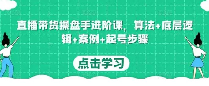 直播带货操盘手进阶课，算法+底层逻辑+案例+起号步骤